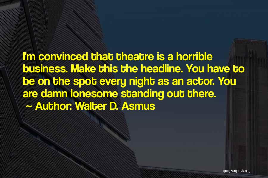 Walter D. Asmus Quotes: I'm Convinced That Theatre Is A Horrible Business. Make This The Headline. You Have To Be On The Spot Every