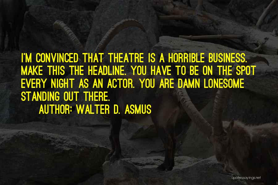 Walter D. Asmus Quotes: I'm Convinced That Theatre Is A Horrible Business. Make This The Headline. You Have To Be On The Spot Every
