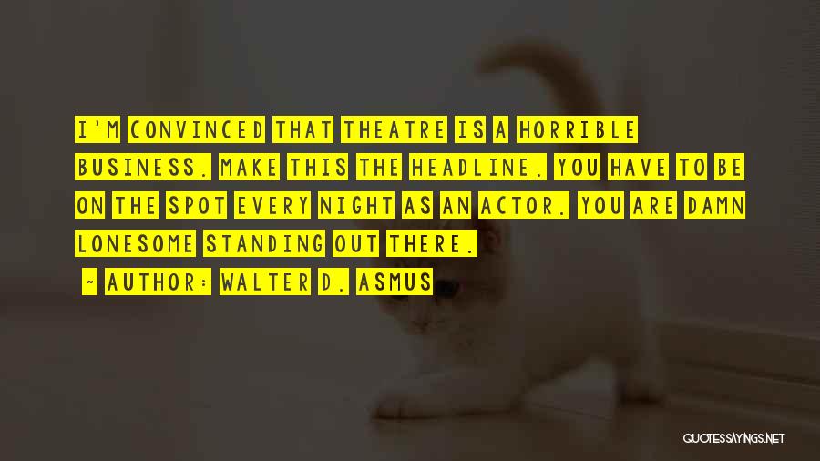 Walter D. Asmus Quotes: I'm Convinced That Theatre Is A Horrible Business. Make This The Headline. You Have To Be On The Spot Every