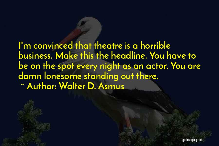Walter D. Asmus Quotes: I'm Convinced That Theatre Is A Horrible Business. Make This The Headline. You Have To Be On The Spot Every