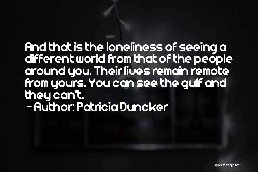 Patricia Duncker Quotes: And That Is The Loneliness Of Seeing A Different World From That Of The People Around You. Their Lives Remain