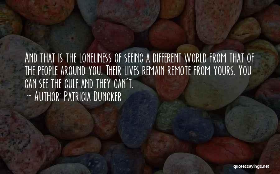 Patricia Duncker Quotes: And That Is The Loneliness Of Seeing A Different World From That Of The People Around You. Their Lives Remain