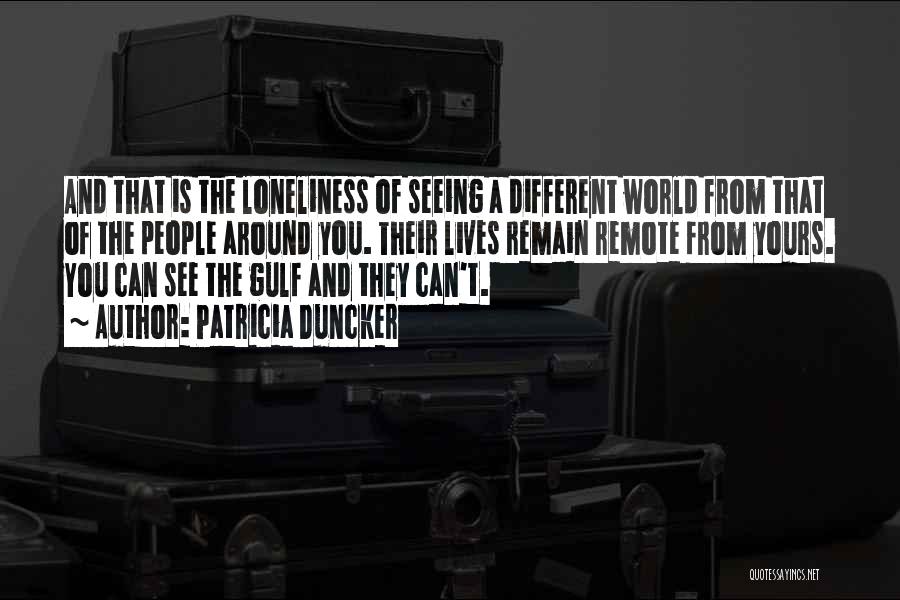 Patricia Duncker Quotes: And That Is The Loneliness Of Seeing A Different World From That Of The People Around You. Their Lives Remain