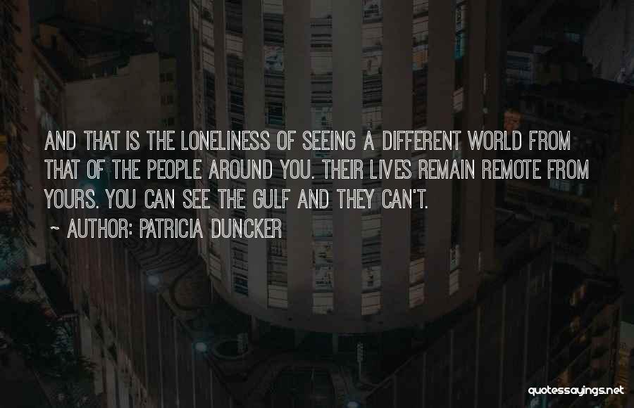 Patricia Duncker Quotes: And That Is The Loneliness Of Seeing A Different World From That Of The People Around You. Their Lives Remain