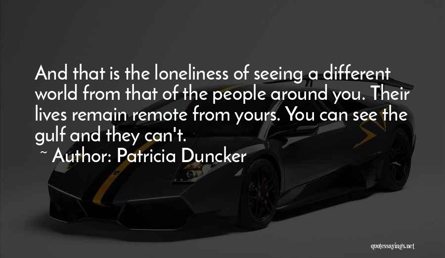 Patricia Duncker Quotes: And That Is The Loneliness Of Seeing A Different World From That Of The People Around You. Their Lives Remain