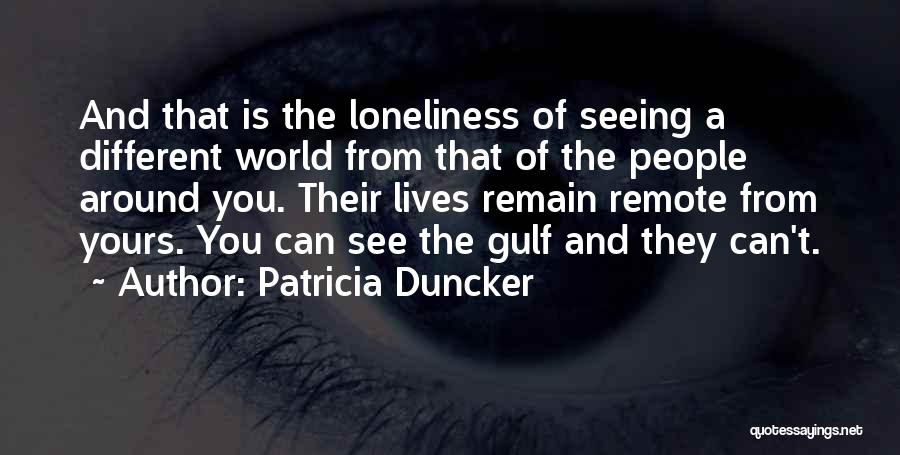 Patricia Duncker Quotes: And That Is The Loneliness Of Seeing A Different World From That Of The People Around You. Their Lives Remain