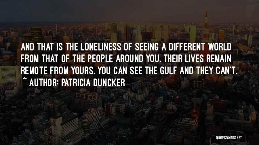 Patricia Duncker Quotes: And That Is The Loneliness Of Seeing A Different World From That Of The People Around You. Their Lives Remain