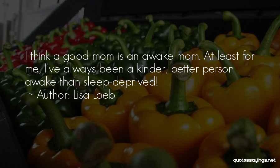 Lisa Loeb Quotes: I Think A Good Mom Is An Awake Mom. At Least For Me, I've Always Been A Kinder, Better Person