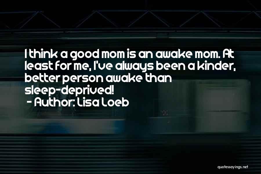 Lisa Loeb Quotes: I Think A Good Mom Is An Awake Mom. At Least For Me, I've Always Been A Kinder, Better Person