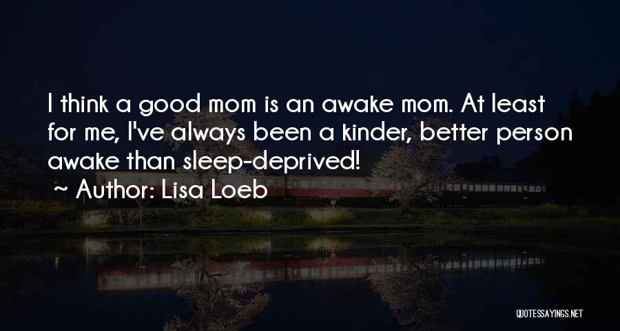 Lisa Loeb Quotes: I Think A Good Mom Is An Awake Mom. At Least For Me, I've Always Been A Kinder, Better Person