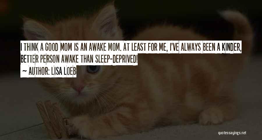 Lisa Loeb Quotes: I Think A Good Mom Is An Awake Mom. At Least For Me, I've Always Been A Kinder, Better Person