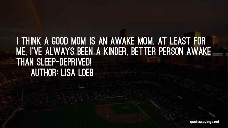 Lisa Loeb Quotes: I Think A Good Mom Is An Awake Mom. At Least For Me, I've Always Been A Kinder, Better Person