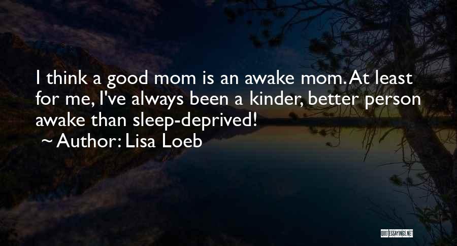 Lisa Loeb Quotes: I Think A Good Mom Is An Awake Mom. At Least For Me, I've Always Been A Kinder, Better Person