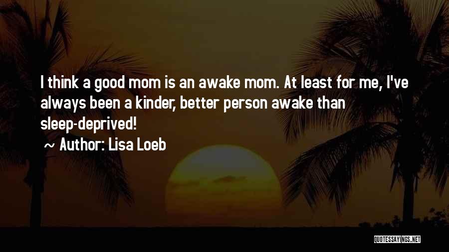Lisa Loeb Quotes: I Think A Good Mom Is An Awake Mom. At Least For Me, I've Always Been A Kinder, Better Person