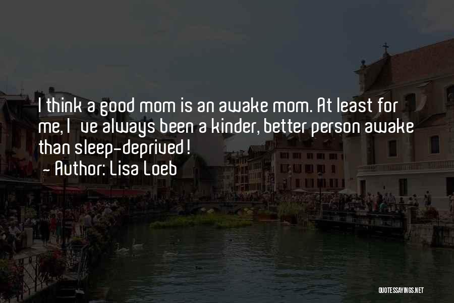 Lisa Loeb Quotes: I Think A Good Mom Is An Awake Mom. At Least For Me, I've Always Been A Kinder, Better Person