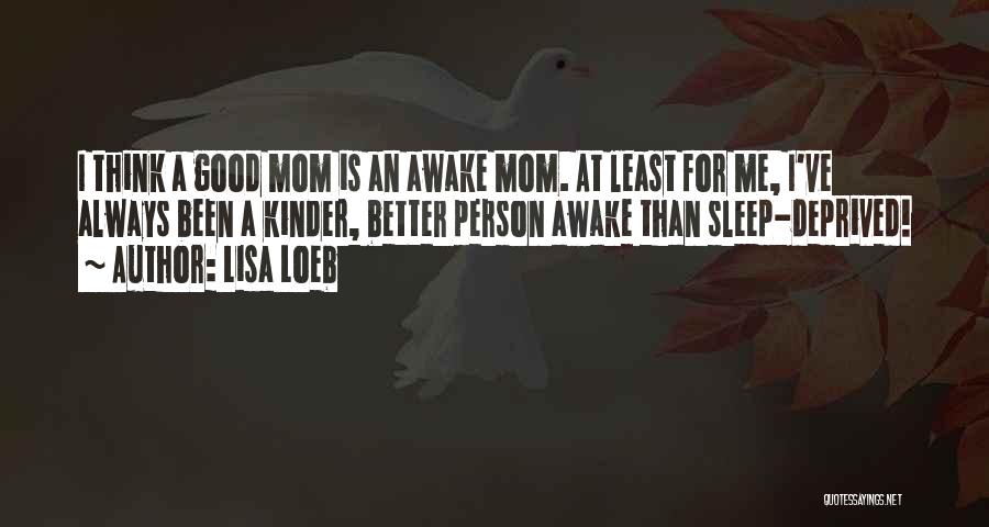 Lisa Loeb Quotes: I Think A Good Mom Is An Awake Mom. At Least For Me, I've Always Been A Kinder, Better Person