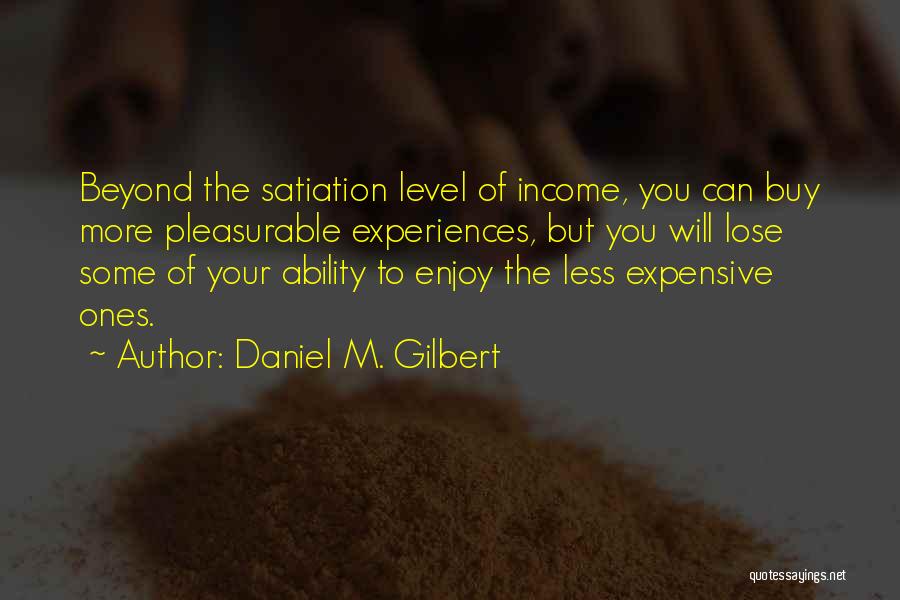 Daniel M. Gilbert Quotes: Beyond The Satiation Level Of Income, You Can Buy More Pleasurable Experiences, But You Will Lose Some Of Your Ability