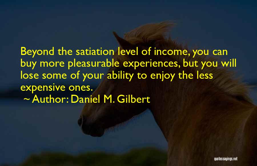 Daniel M. Gilbert Quotes: Beyond The Satiation Level Of Income, You Can Buy More Pleasurable Experiences, But You Will Lose Some Of Your Ability