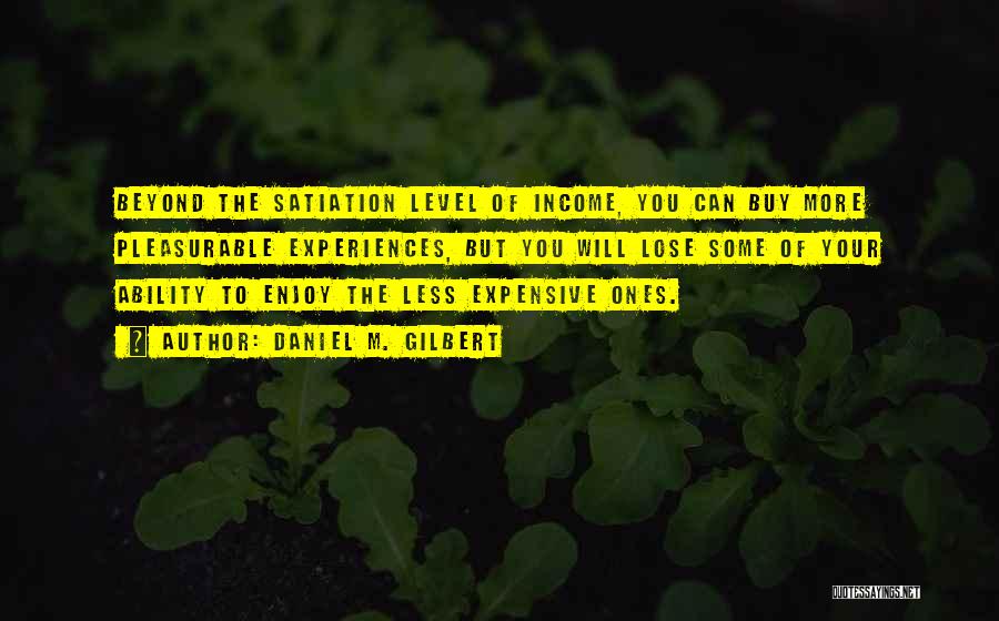 Daniel M. Gilbert Quotes: Beyond The Satiation Level Of Income, You Can Buy More Pleasurable Experiences, But You Will Lose Some Of Your Ability