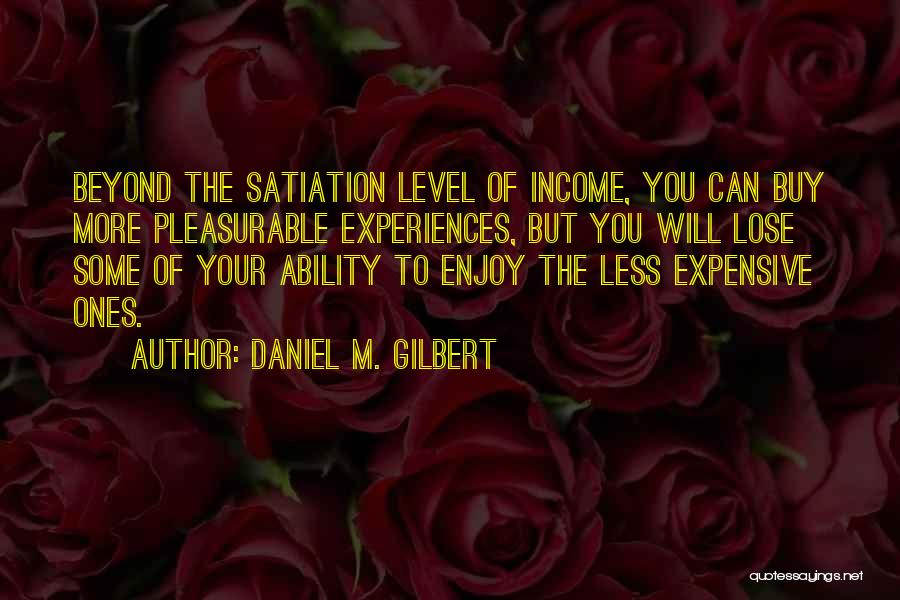 Daniel M. Gilbert Quotes: Beyond The Satiation Level Of Income, You Can Buy More Pleasurable Experiences, But You Will Lose Some Of Your Ability