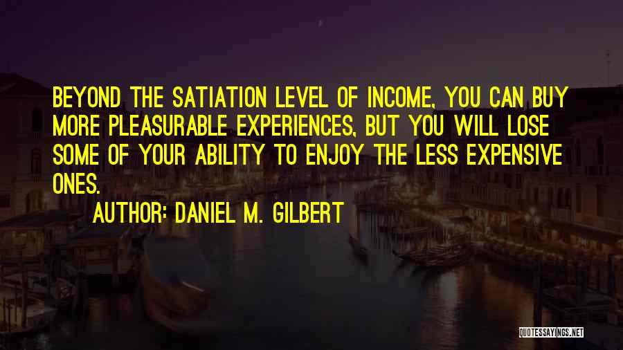 Daniel M. Gilbert Quotes: Beyond The Satiation Level Of Income, You Can Buy More Pleasurable Experiences, But You Will Lose Some Of Your Ability