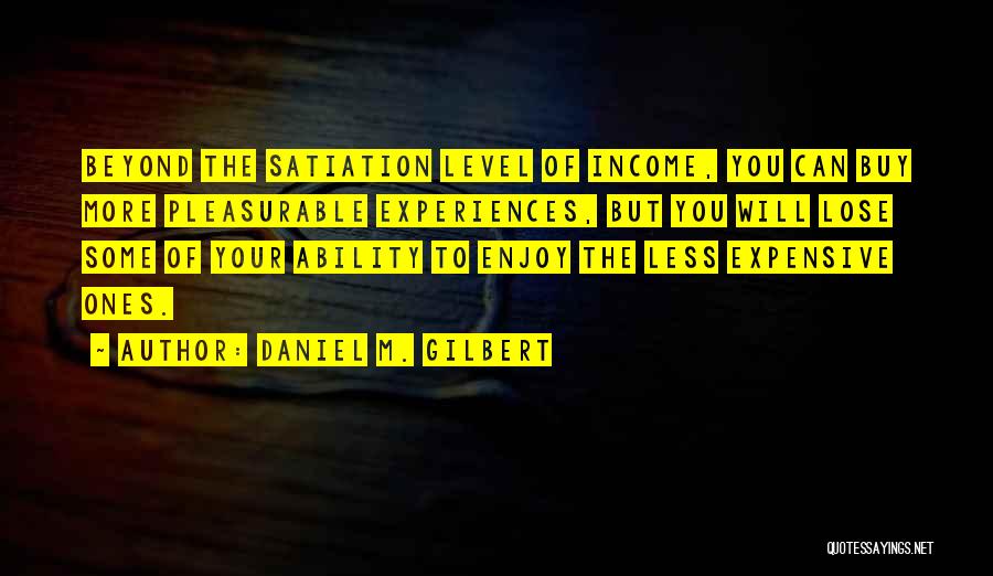 Daniel M. Gilbert Quotes: Beyond The Satiation Level Of Income, You Can Buy More Pleasurable Experiences, But You Will Lose Some Of Your Ability