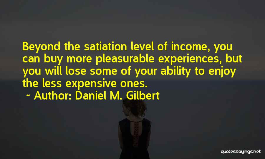 Daniel M. Gilbert Quotes: Beyond The Satiation Level Of Income, You Can Buy More Pleasurable Experiences, But You Will Lose Some Of Your Ability