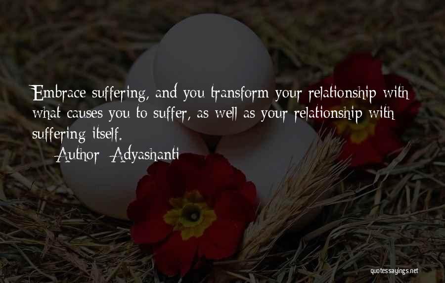 Adyashanti Quotes: Embrace Suffering, And You Transform Your Relationship With What Causes You To Suffer, As Well As Your Relationship With Suffering