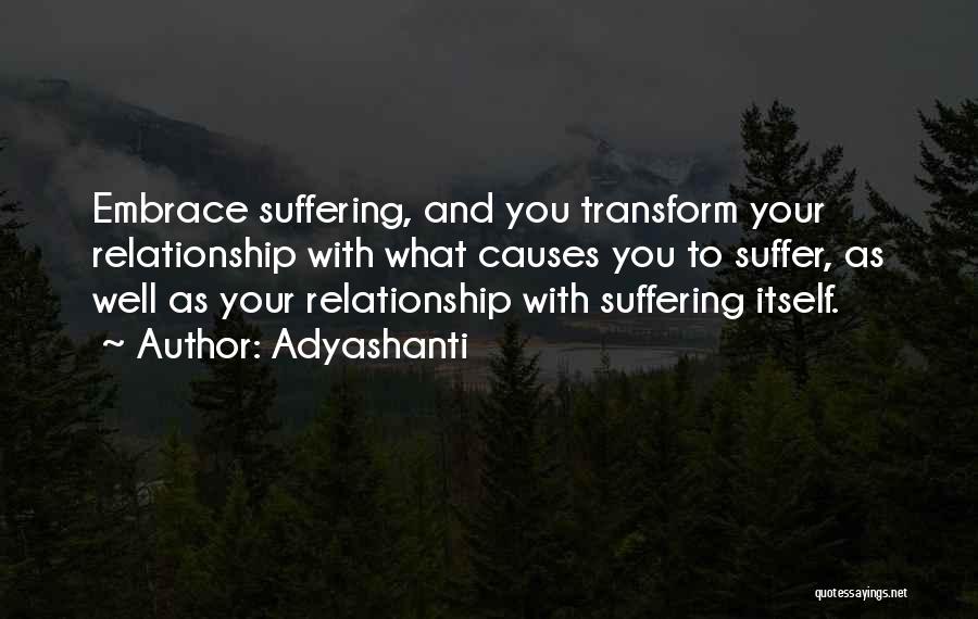 Adyashanti Quotes: Embrace Suffering, And You Transform Your Relationship With What Causes You To Suffer, As Well As Your Relationship With Suffering