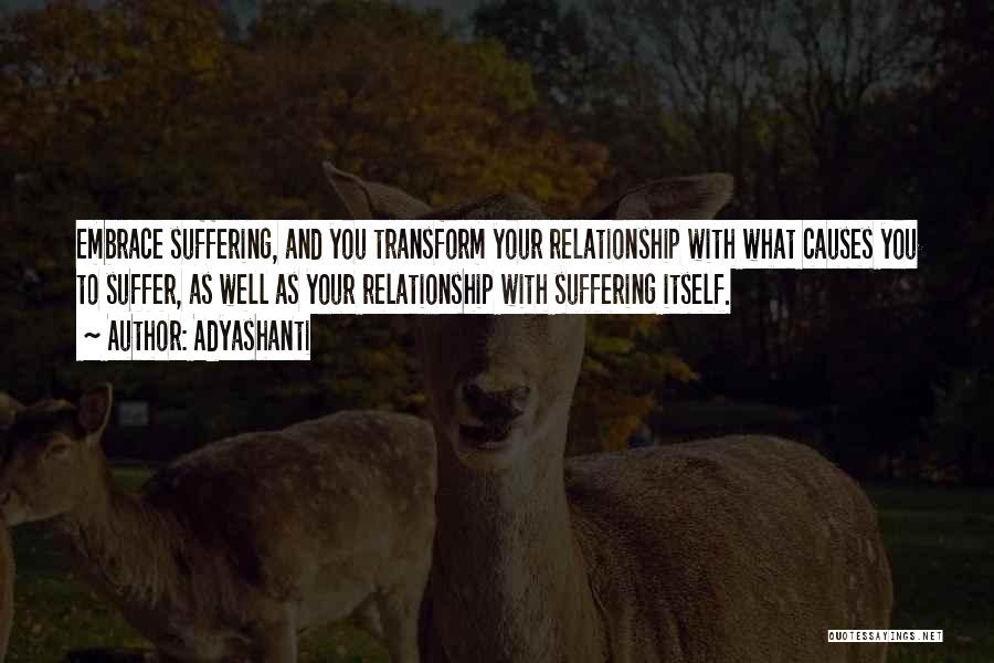 Adyashanti Quotes: Embrace Suffering, And You Transform Your Relationship With What Causes You To Suffer, As Well As Your Relationship With Suffering