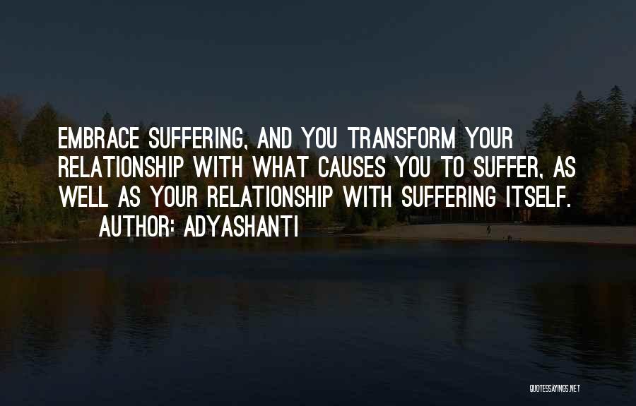 Adyashanti Quotes: Embrace Suffering, And You Transform Your Relationship With What Causes You To Suffer, As Well As Your Relationship With Suffering