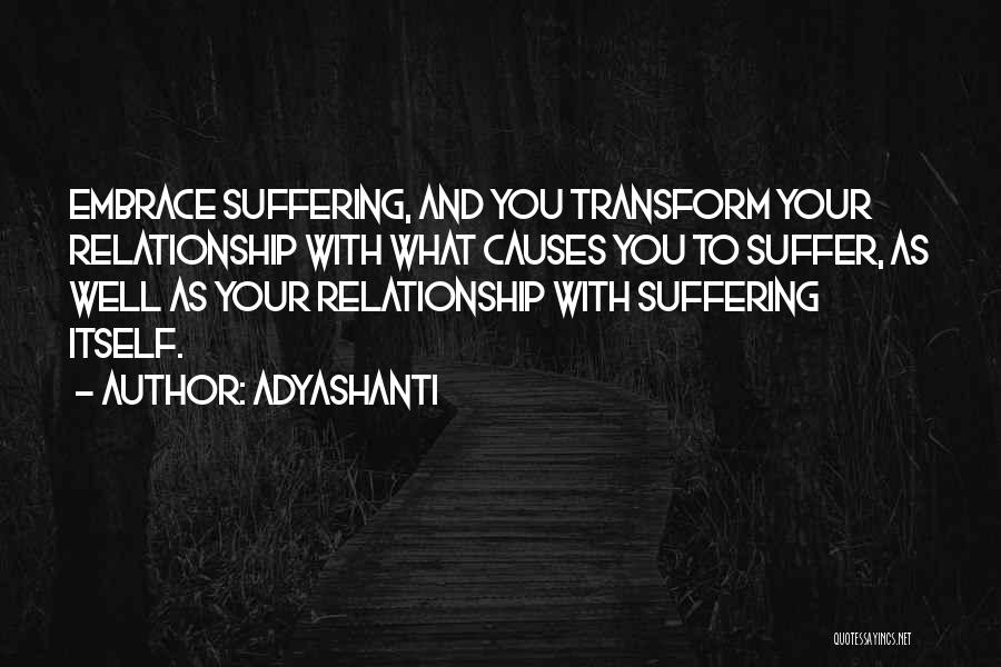 Adyashanti Quotes: Embrace Suffering, And You Transform Your Relationship With What Causes You To Suffer, As Well As Your Relationship With Suffering