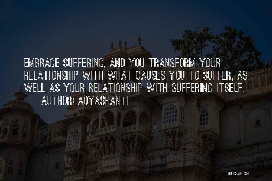 Adyashanti Quotes: Embrace Suffering, And You Transform Your Relationship With What Causes You To Suffer, As Well As Your Relationship With Suffering
