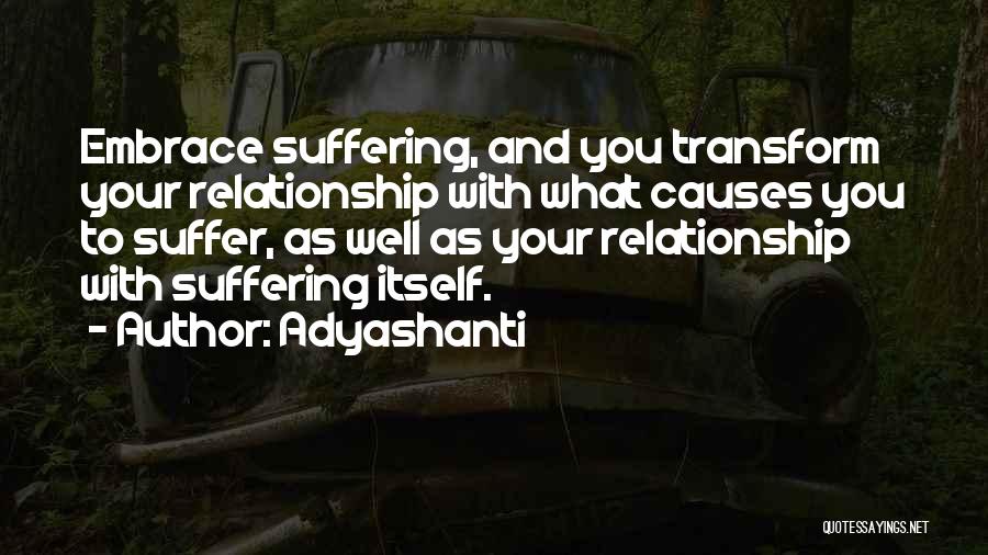 Adyashanti Quotes: Embrace Suffering, And You Transform Your Relationship With What Causes You To Suffer, As Well As Your Relationship With Suffering