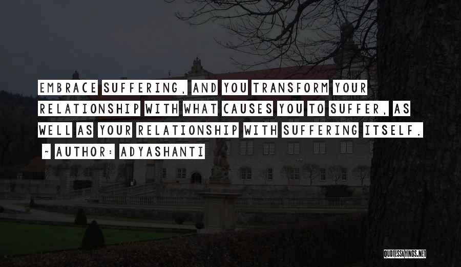 Adyashanti Quotes: Embrace Suffering, And You Transform Your Relationship With What Causes You To Suffer, As Well As Your Relationship With Suffering