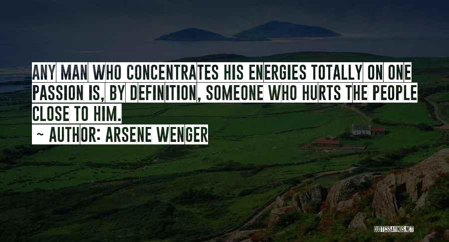 Arsene Wenger Quotes: Any Man Who Concentrates His Energies Totally On One Passion Is, By Definition, Someone Who Hurts The People Close To