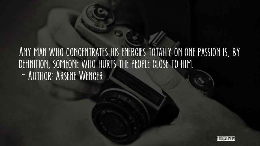 Arsene Wenger Quotes: Any Man Who Concentrates His Energies Totally On One Passion Is, By Definition, Someone Who Hurts The People Close To