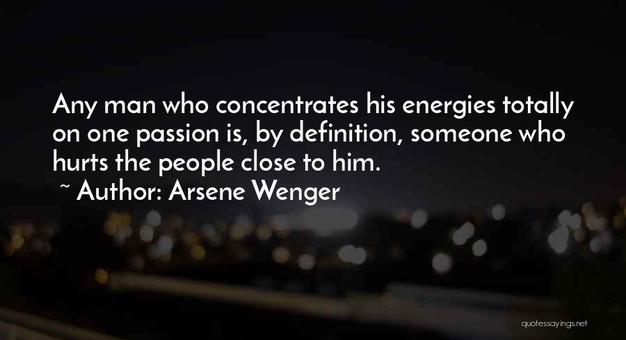 Arsene Wenger Quotes: Any Man Who Concentrates His Energies Totally On One Passion Is, By Definition, Someone Who Hurts The People Close To