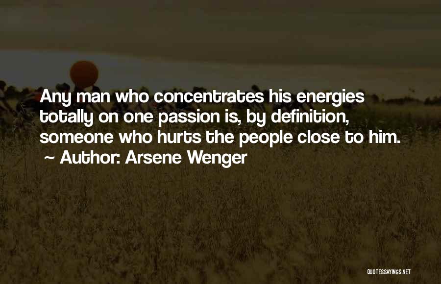 Arsene Wenger Quotes: Any Man Who Concentrates His Energies Totally On One Passion Is, By Definition, Someone Who Hurts The People Close To