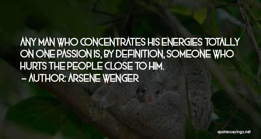 Arsene Wenger Quotes: Any Man Who Concentrates His Energies Totally On One Passion Is, By Definition, Someone Who Hurts The People Close To