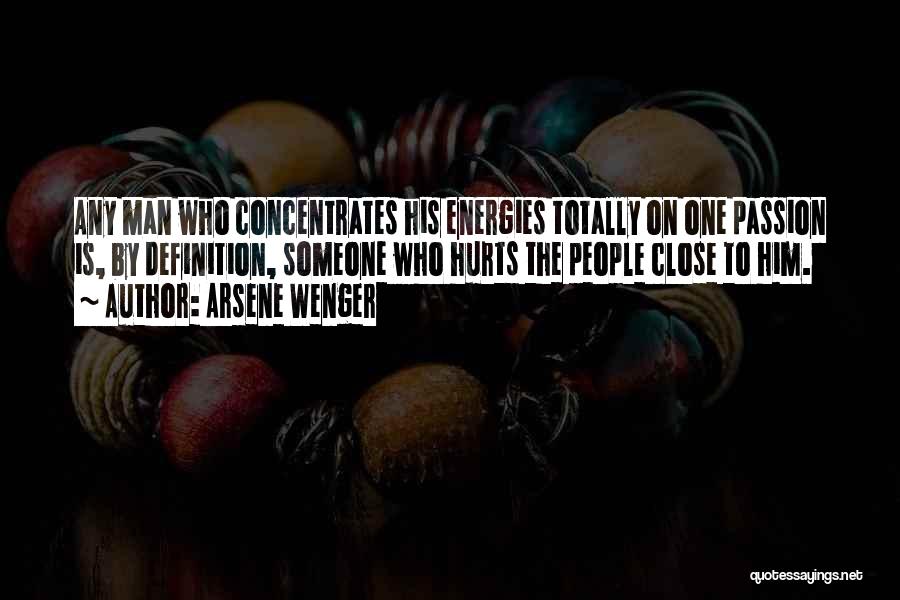 Arsene Wenger Quotes: Any Man Who Concentrates His Energies Totally On One Passion Is, By Definition, Someone Who Hurts The People Close To