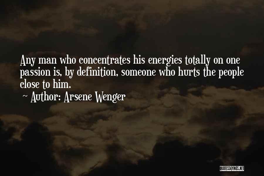 Arsene Wenger Quotes: Any Man Who Concentrates His Energies Totally On One Passion Is, By Definition, Someone Who Hurts The People Close To