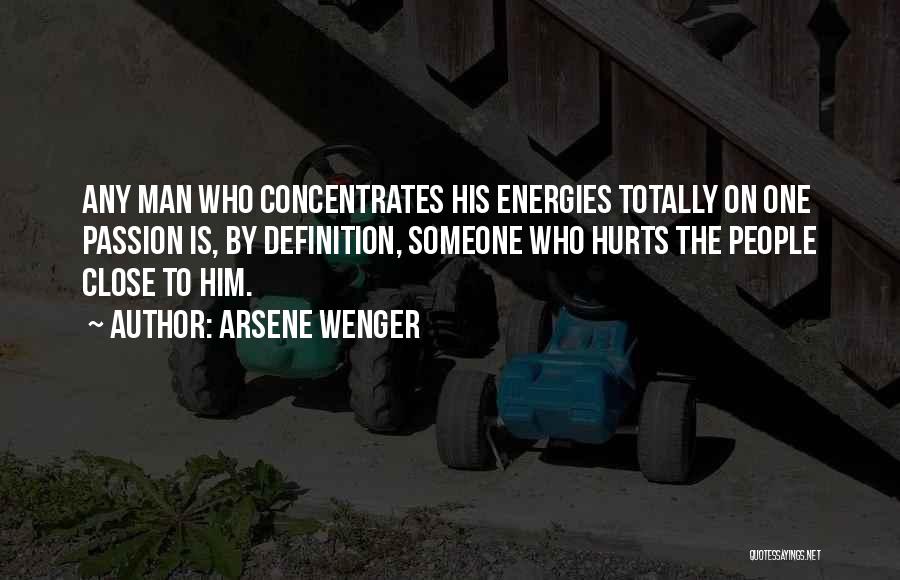 Arsene Wenger Quotes: Any Man Who Concentrates His Energies Totally On One Passion Is, By Definition, Someone Who Hurts The People Close To