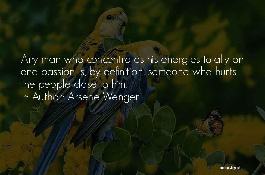 Arsene Wenger Quotes: Any Man Who Concentrates His Energies Totally On One Passion Is, By Definition, Someone Who Hurts The People Close To