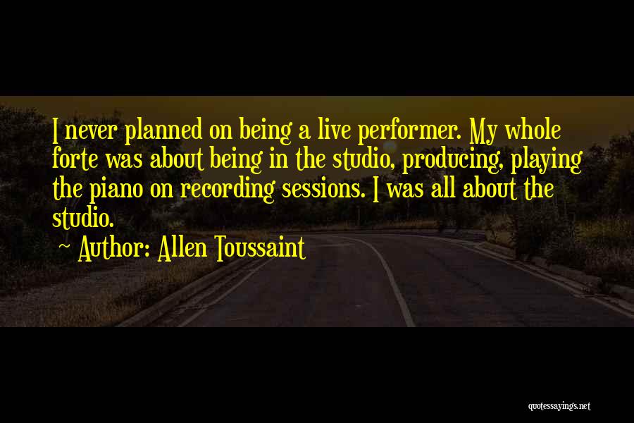 Allen Toussaint Quotes: I Never Planned On Being A Live Performer. My Whole Forte Was About Being In The Studio, Producing, Playing The