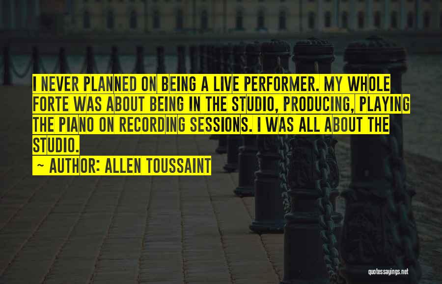 Allen Toussaint Quotes: I Never Planned On Being A Live Performer. My Whole Forte Was About Being In The Studio, Producing, Playing The