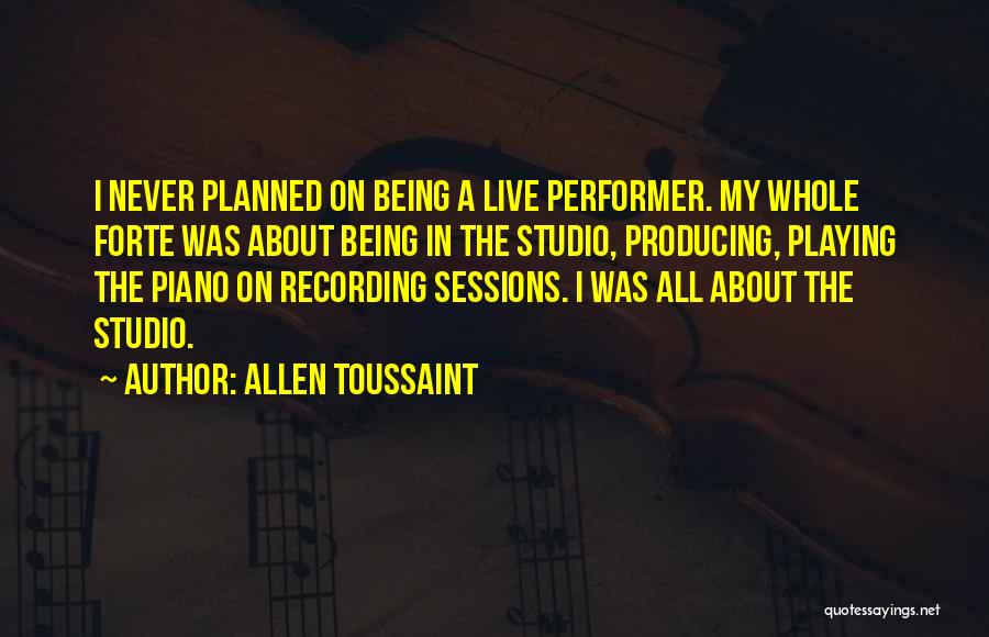 Allen Toussaint Quotes: I Never Planned On Being A Live Performer. My Whole Forte Was About Being In The Studio, Producing, Playing The