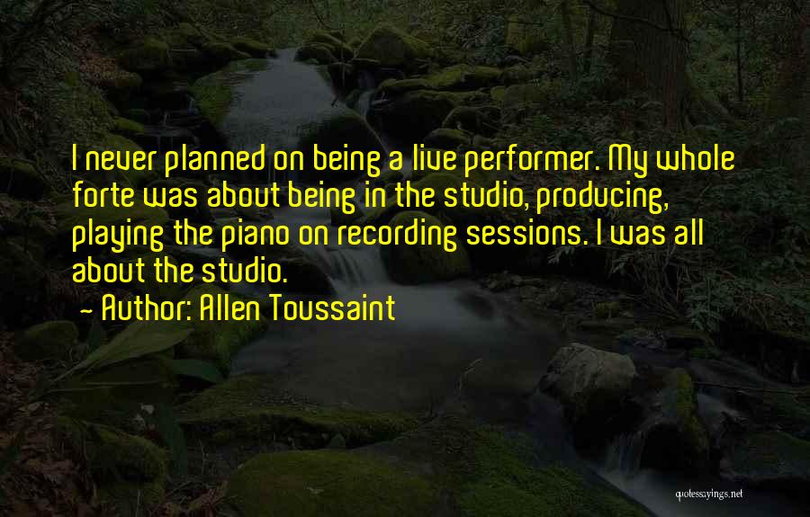 Allen Toussaint Quotes: I Never Planned On Being A Live Performer. My Whole Forte Was About Being In The Studio, Producing, Playing The