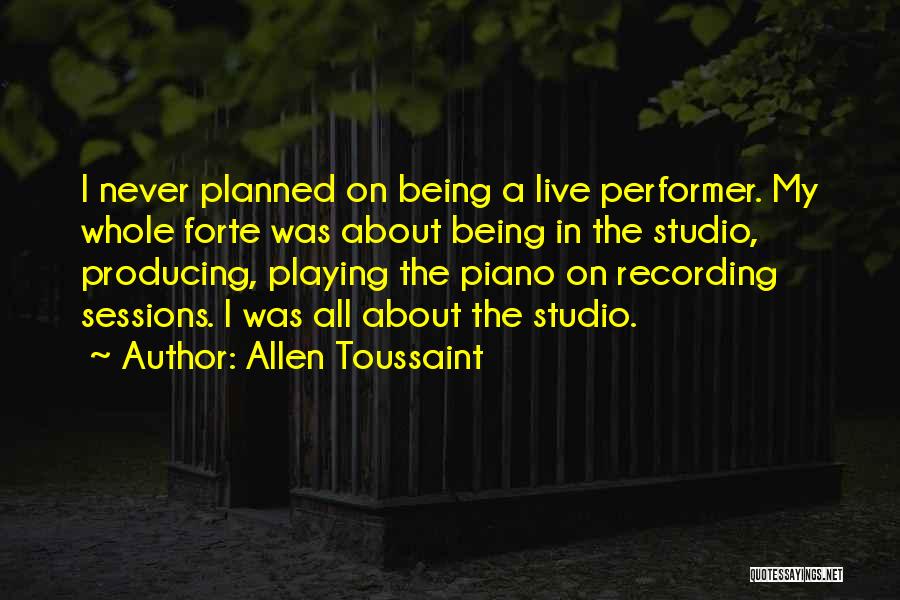 Allen Toussaint Quotes: I Never Planned On Being A Live Performer. My Whole Forte Was About Being In The Studio, Producing, Playing The