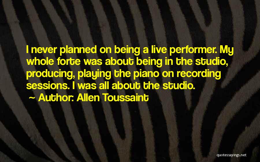 Allen Toussaint Quotes: I Never Planned On Being A Live Performer. My Whole Forte Was About Being In The Studio, Producing, Playing The